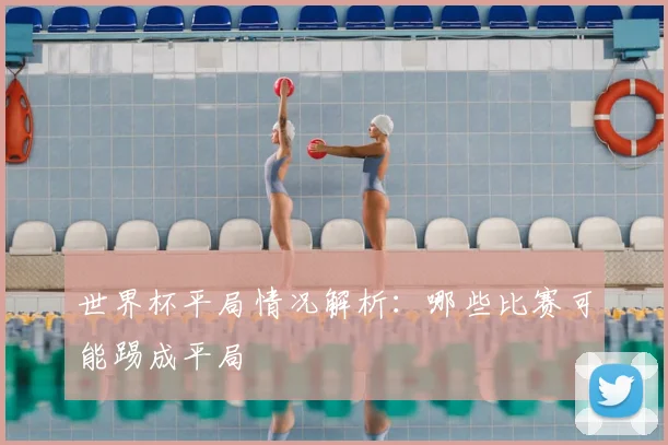 世界杯平局情况解析：哪些比赛可能踢成平局