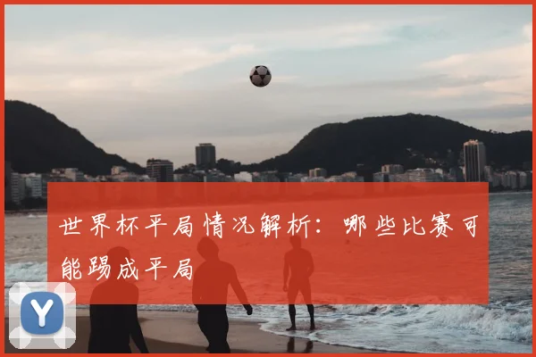 世界杯平局情况解析:哪些比赛可能踢成平局