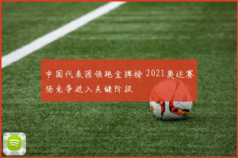 中国代表团领跑金牌榜 2021奥运赛场竞争进入关键阶段