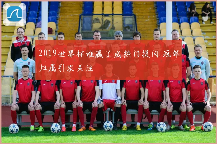 2019世界杯谁赢了成热门提问 冠军归属引发关注