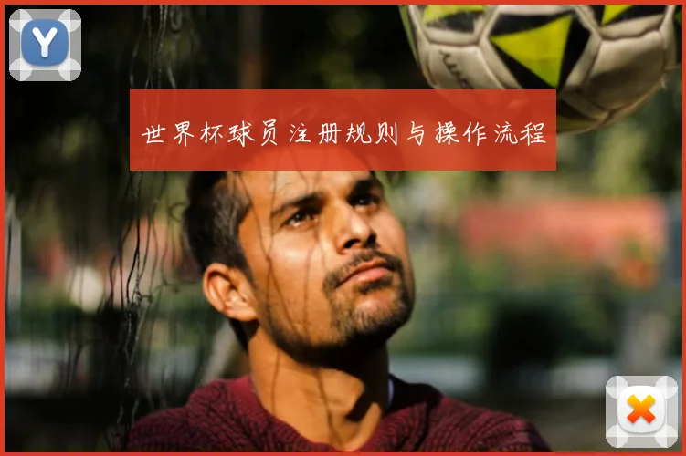 世界杯球员注册规则与操作流程