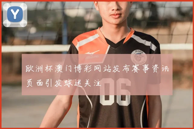 欧洲杯澳门博彩网站发布赛事资讯页面引发球迷关注