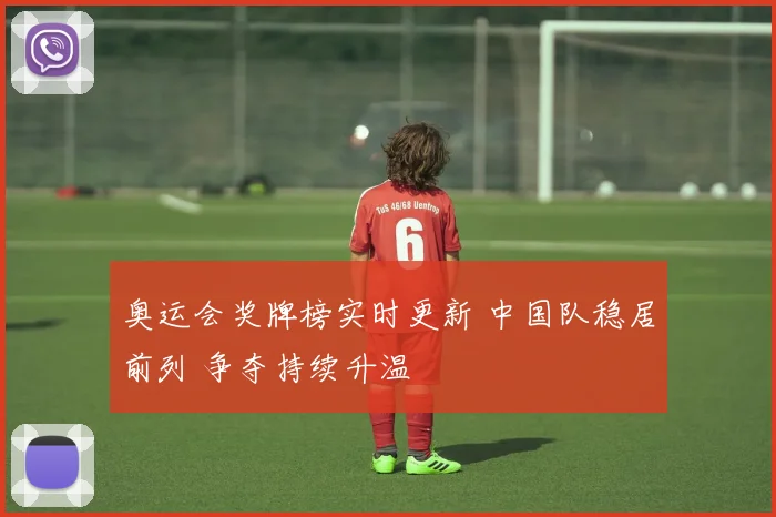 奥运会奖牌榜实时更新 中国队稳居前列 争夺持续升温
