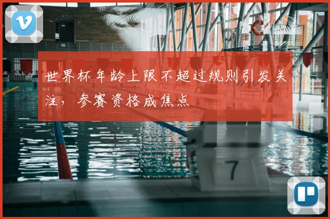 世界杯年龄上限不超过规则引发关注，参赛资格成焦点