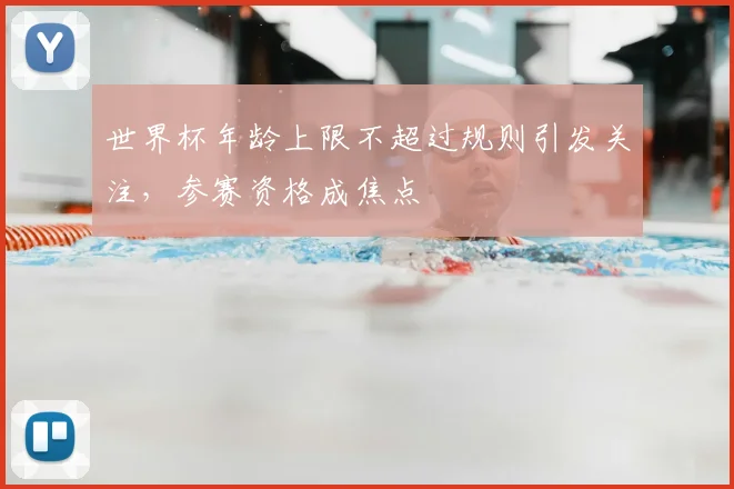 世界杯年龄上限不超过规则引发关注，参赛资格成焦点