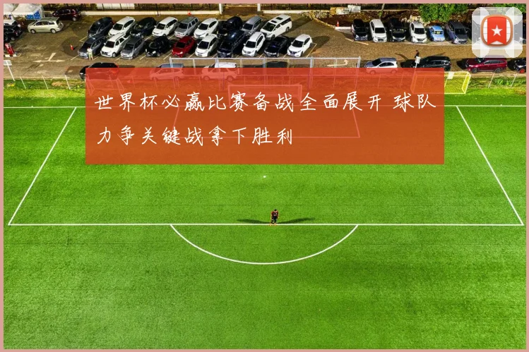 世界杯必赢比赛备战全面展开 球队力争关键战拿下胜利