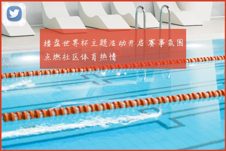楼盘世界杯主题活动开启 赛事氛围点燃社区体育热情