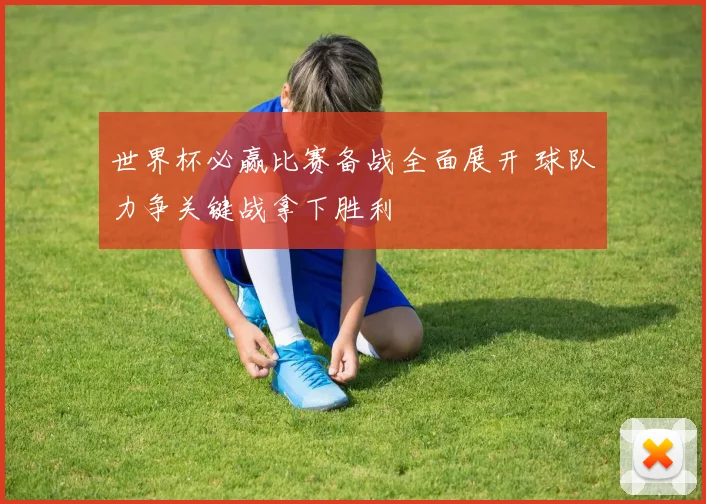 世界杯必赢比赛备战全面展开 球队力争关键战拿下胜利