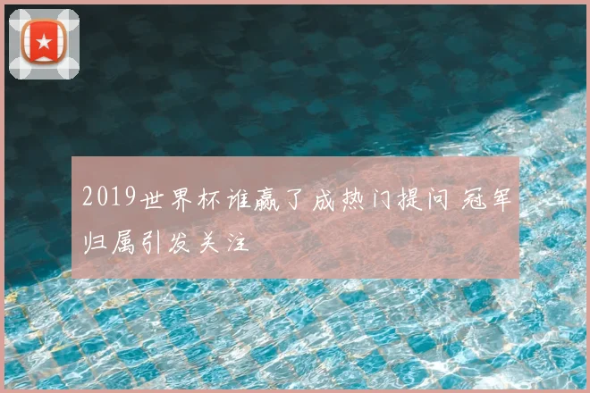 2019世界杯谁赢了成热门提问 冠军归属引发关注