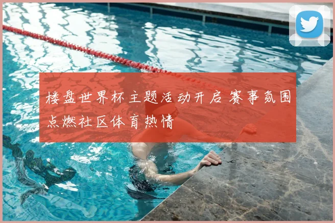 楼盘世界杯主题活动开启 赛事氛围点燃社区体育热情