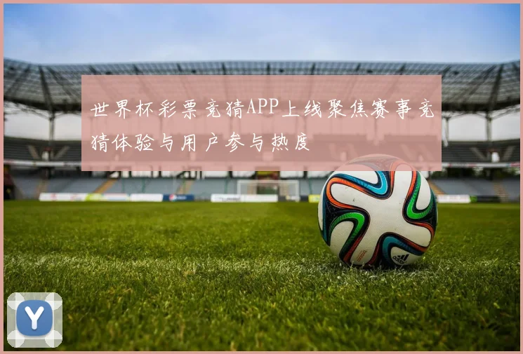 世界杯彩票竞猜APP上线聚焦赛事竞猜体验与用户参与热度