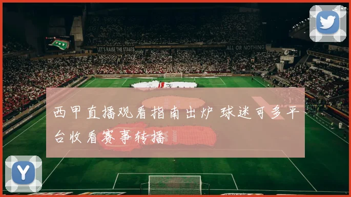 西甲直播观看指南出炉 球迷可多平台收看赛事转播